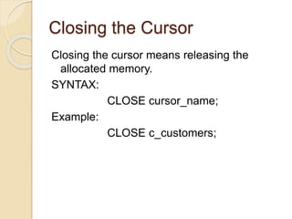Closing the Cursor
Closing the cursor means releasing the
allocated memory.
SYNTAX:
CLOSE cursor_name;
Example:
CLOSE c_customers;
 