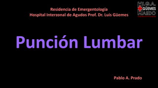 Punción Lumbar
EMERGENTOLOGÍA
Residencia de Emergentología
Hospital Interzonal de Agudos Prof. Dr. Luis Güemes
Pablo A. Prado
 