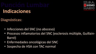 Punción Lumbar EMERGENTOLOGÍA
Indicaciones
Diagnósticas:
• Infecciones del SNC (no absceso)
• Procesos inflamatorios del SNC (esclerosis múltiple, Guillain-
Barré)
• Enfermedades oncológicas del SNC
• Sospecha de HSA con TAC normal
 