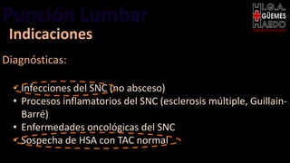 Punción Lumbar EMERGENTOLOGÍA
Indicaciones
Diagnósticas:
• Infecciones del SNC (no absceso)
• Procesos inflamatorios del SNC (esclerosis múltiple, Guillain-
Barré)
• Enfermedades oncológicas del SNC
• Sospecha de HSA con TAC normal
 