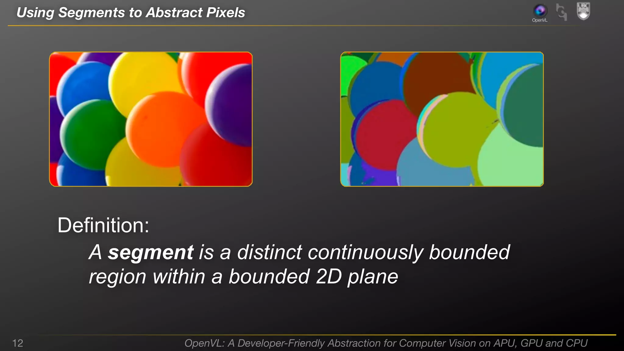 Using Segments to Abstract Pixels

OpenVL

Definition:
A segment is a distinct continuously bounded
region within a bounded 2D plane
12

OpenVL: A Developer-Friendly Abstraction for Computer Vision on APU, GPU and CPU

 