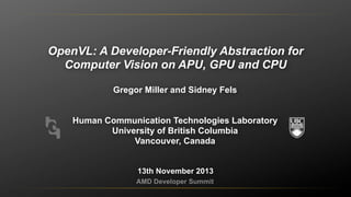 OpenVL: A Developer-Friendly Abstraction for
Computer Vision on APU, GPU and CPU
Gregor Miller and Sidney Fels
Human Communication Technologies Laboratory
University of British Columbia
Vancouver, Canada
13th November 2013
AMD Developer Summit

 