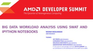 BIG DATA WORKLOAD ANALYSIS USING SWAT AND
MONIR MOZUMDER
IPYTHON NOTEBOOKS
AMD RESEARCH

THANKS:

JAY OWEN (AMD RESEARCH)
LEONARDO PIGA (AMD RESEARCH)
MAURICIO BRETERNITZ (AMD RESEARCH)
SABARISHYAM SRINIVASARAJU (AMD RESEARCH)
* I also want to acknowledge and thank KEITH LOWERY for
his contributions to the development of the SWAT tool at AMD.

 