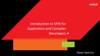 Introduction to SPIR for
Application and Compiler
Developers

Yaxun Sam Liu

 