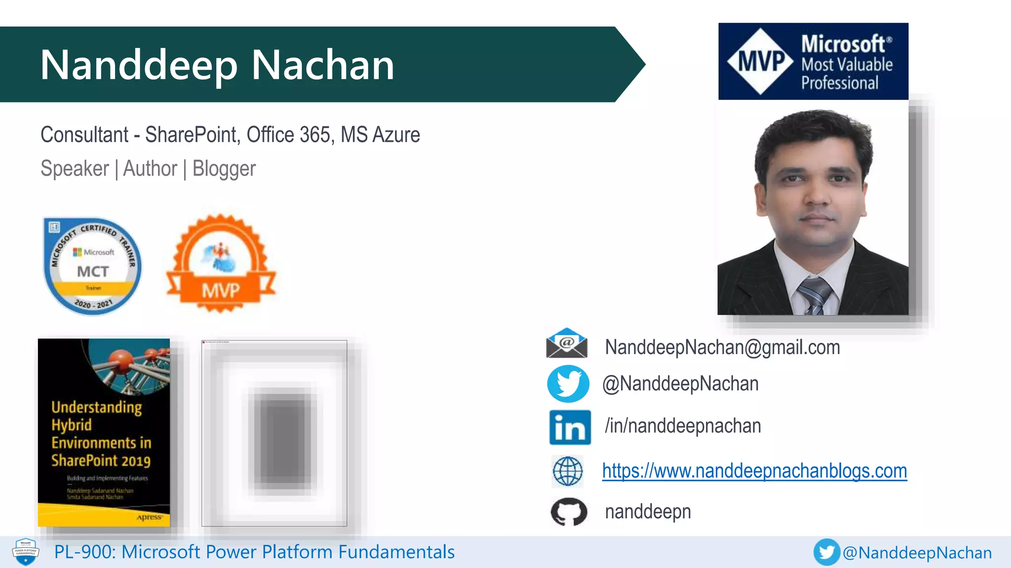 PL-900: Microsoft Power Platform Fundamentals @NanddeepNachan
Nanddeep Nachan
Consultant - SharePoint, Office 365, MS Azure
Speaker | Author | Blogger
@NanddeepNachan
/in/nanddeepnachan
https://www.nanddeepnachanblogs.com
NanddeepNachan@gmail.com
nanddeepn
 