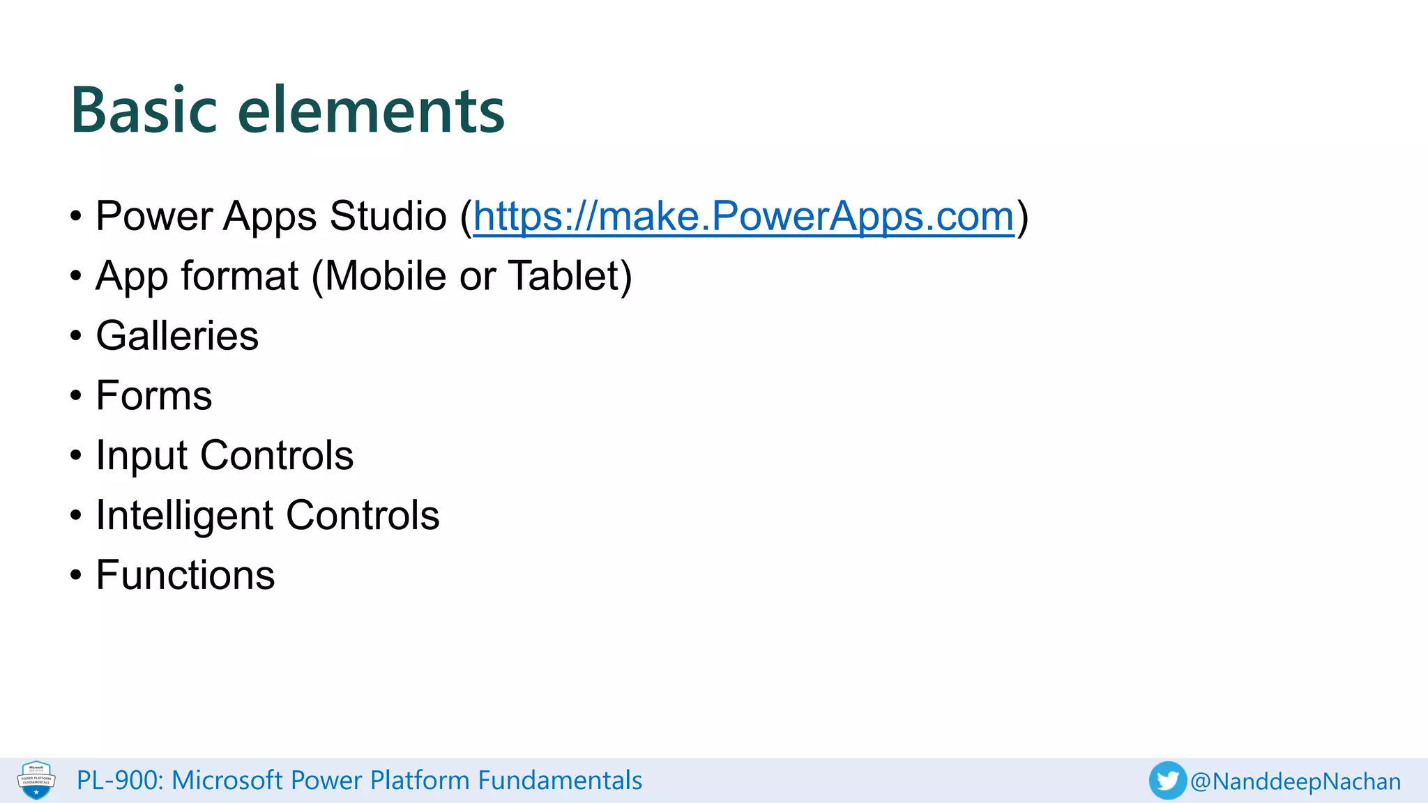 PL-900: Microsoft Power Platform Fundamentals @NanddeepNachan
• Power Apps Studio (https://make.PowerApps.com)
• App format (Mobile or Tablet)
• Galleries
• Forms
• Input Controls
• Intelligent Controls
• Functions
Basic elements
 