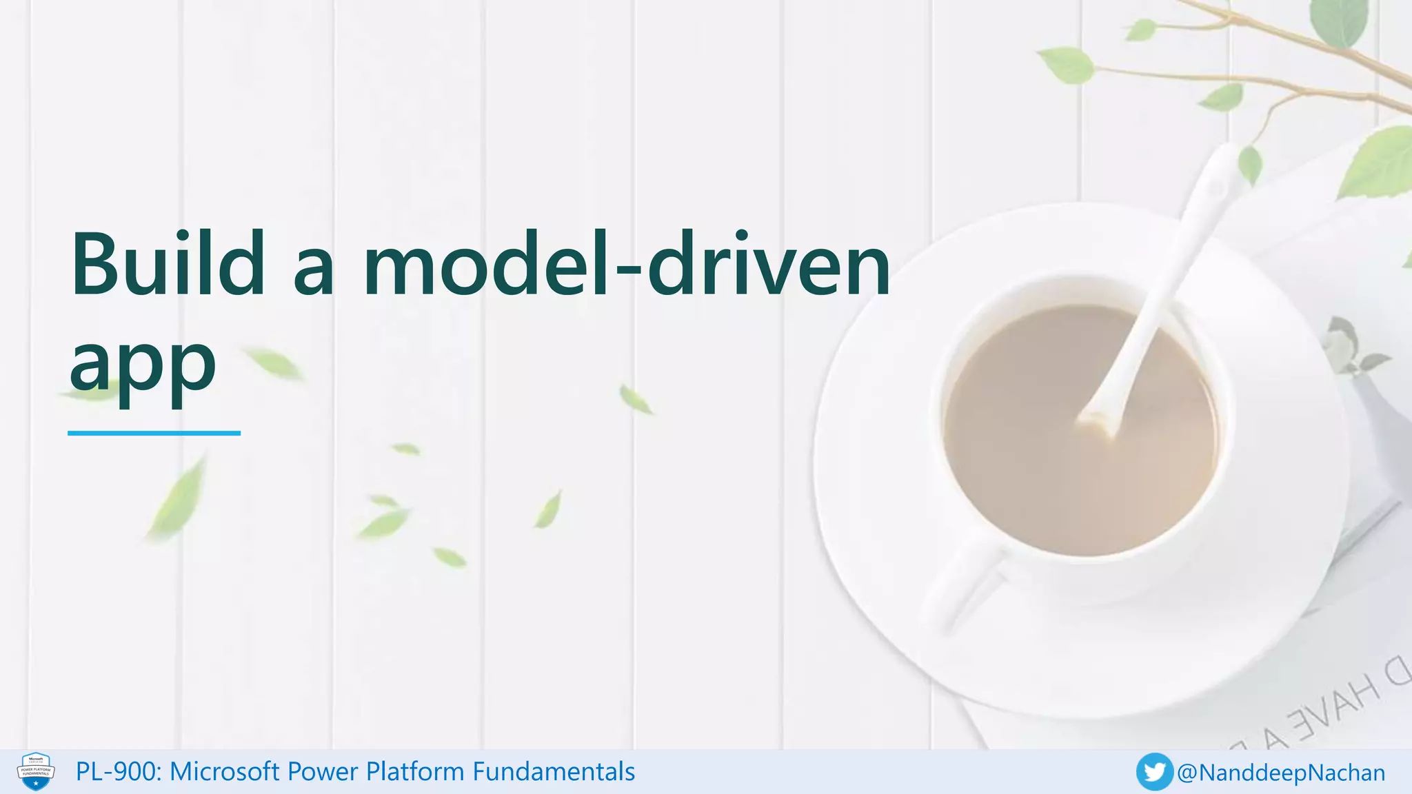 PL-900: Microsoft Power Platform Fundamentals @NanddeepNachan
Build a model-driven
app
 