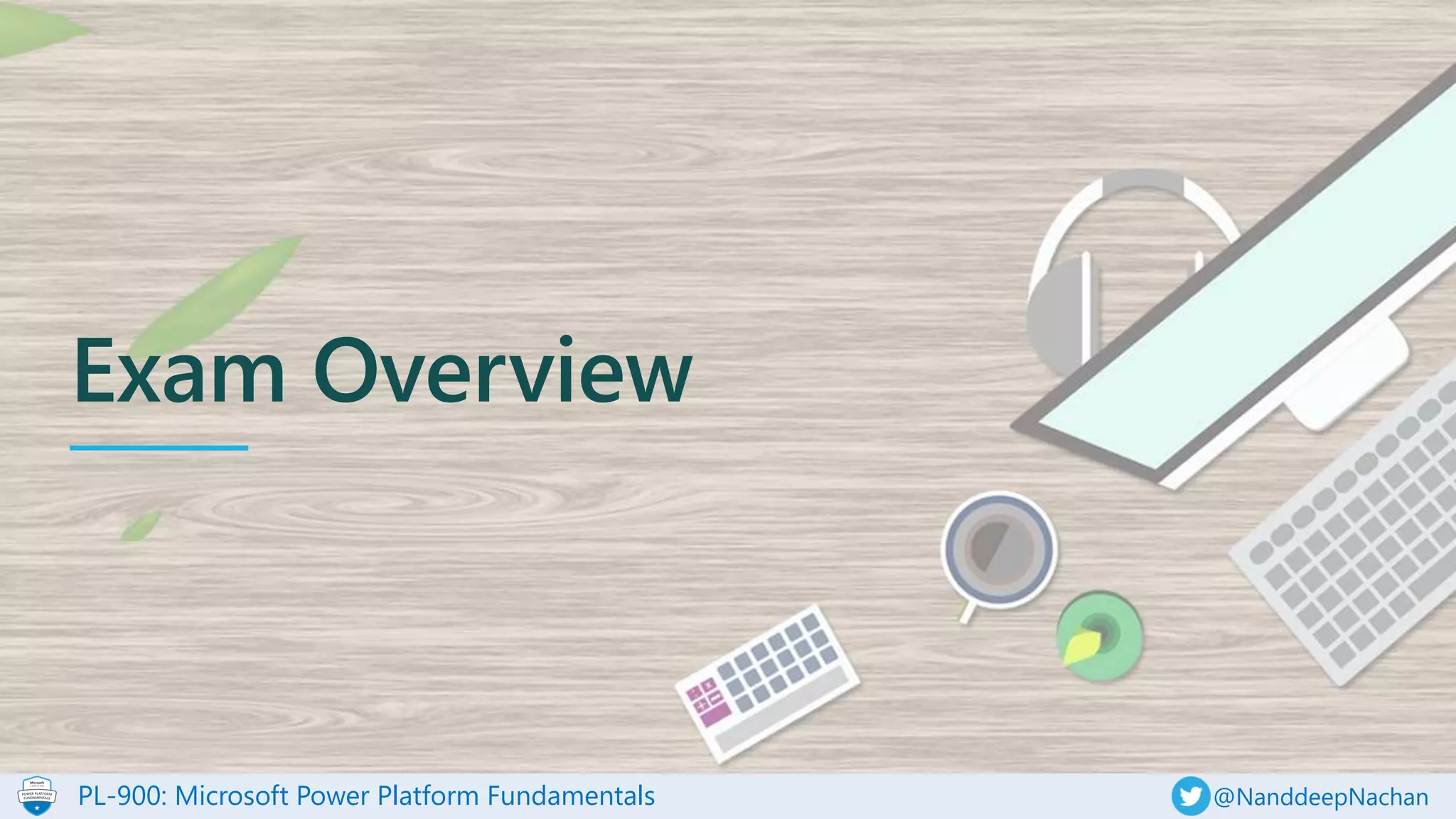 PL-900: Microsoft Power Platform Fundamentals @NanddeepNachan
Exam Overview
 