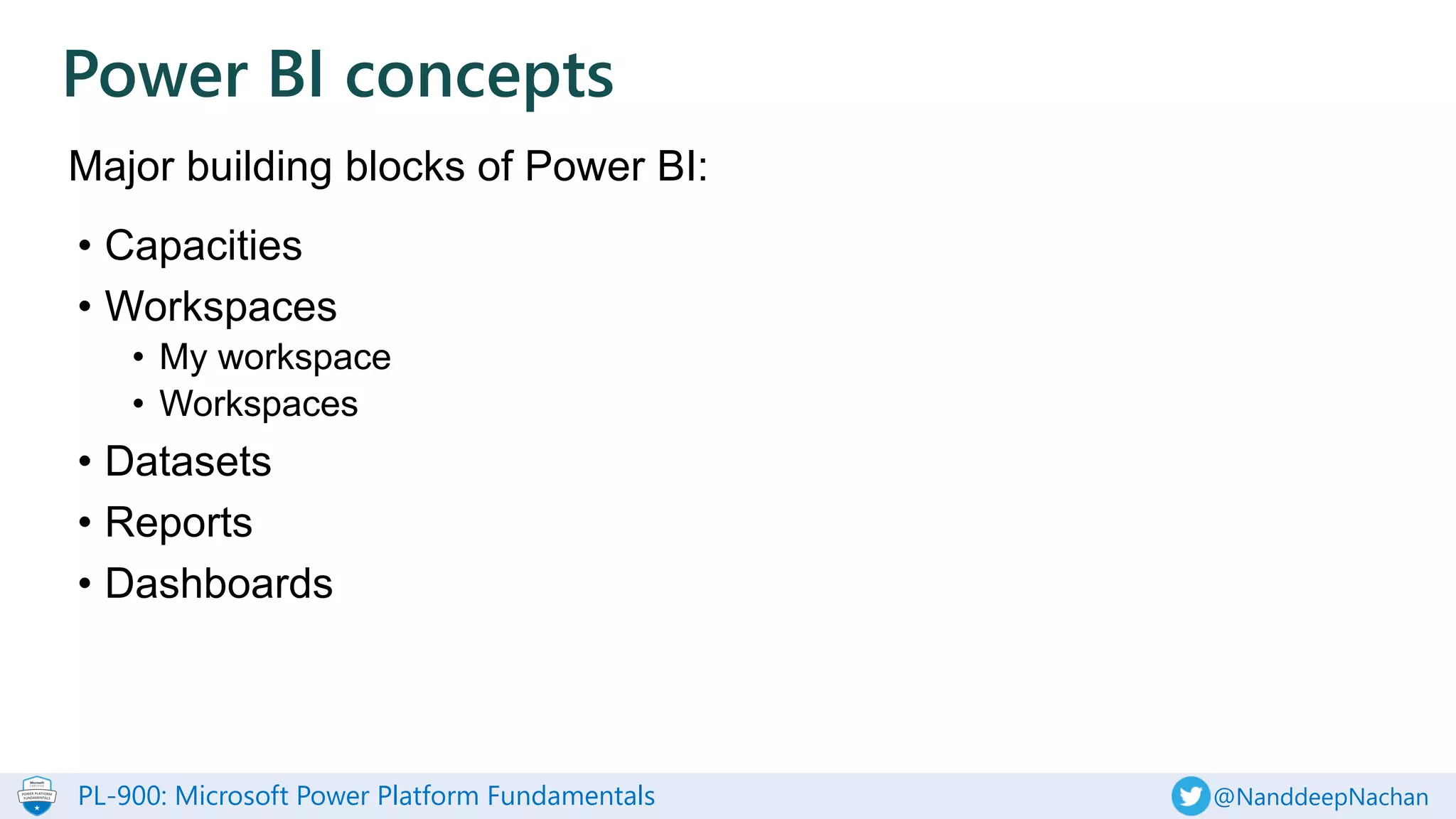 PL-900: Microsoft Power Platform Fundamentals @NanddeepNachan
Major building blocks of Power BI:
Power BI concepts
• Capacities
• Workspaces
• My workspace
• Workspaces
• Datasets
• Reports
• Dashboards
 