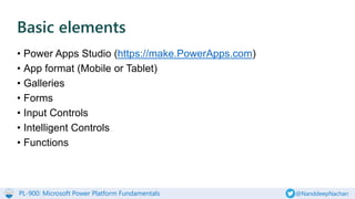 PL-900: Microsoft Power Platform Fundamentals @NanddeepNachan
• Power Apps Studio (https://make.PowerApps.com)
• App format (Mobile or Tablet)
• Galleries
• Forms
• Input Controls
• Intelligent Controls
• Functions
Basic elements
 