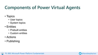 PL-900: Microsoft Power Platform Fundamentals @NanddeepNachan
• Topics
• User topics
• System topics
• Entities
• Prebuilt entities
• Custom entities
• Actions
• Publishing
Components of Power Virtual Agents
 