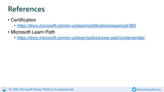 PL-900: Microsoft Power Platform Fundamentals @NanddeepNachan
• Certification
• https://docs.microsoft.com/en-us/learn/certifications/exams/pl-900
• Microsoft Learn Path
• https://docs.microsoft.com/en-us/learn/paths/power-plat-fundamentals/
References
 