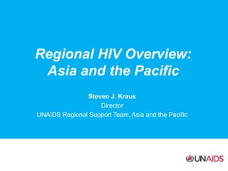 Regional HIV Overview:
Asia and the Pacific
Steven J. Kraus
Director
UNAIDS Regional Support Team, Asia and the Pacific
 