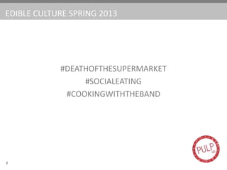 EDIBLE CULTURE SPRING 2013
2
#DEATHOFTHESUPERMARKET
#SOCIALEATING
#COOKINGWITHTHEBAND
 