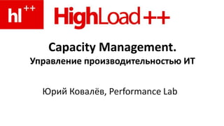 Capacity Management.Управление производительностью ИТ Юрий Ковалёв, PerformanceLab 