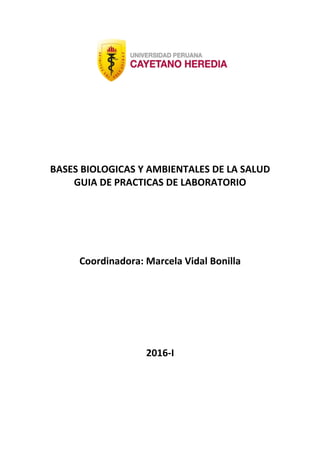 BASES BIOLOGICAS Y AMBIENTALES DE LA SALUD
GUIA DE PRACTICAS DE LABORATORIO
Coordinadora: Marcela Vidal Bonilla
2016-I
 