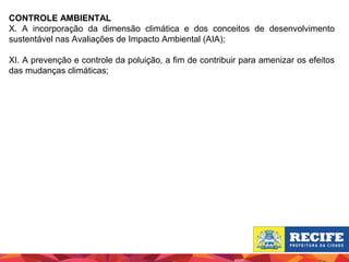 CONTROLE AMBIENTAL
X. A incorporação da dimensão climática e dos conceitos de desenvolvimento
sustentável nas Avaliações de Impacto Ambiental (AIA);
XI. A prevenção e controle da poluição, a fim de contribuir para amenizar os efeitos
das mudanças climáticas;

 