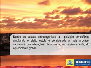 Dentre as causas antropogênicas, a poluição atmosférica
ampliando o efeito estufa é considerada a mais provável
causadora das alterações climáticas e, conseqüentemente, do
aquecimento global.

 