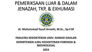 PEMERIKSAAN LUAR & DALAM
JENAZAH, TKP, & EXHUMASI
dr. Muhammad Yusuf Arrozhi, M.Sc., Sp.F.M
FAKULTAS KEDOKTERAN UNIV. AHMAD DAHLAN
DEPARTEMEN ILMU KEDOKTERAN FORENSIK &
MEDIKOLEGAL
2024
 