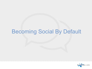 Becoming Social By Default
 