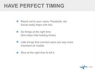 HAVE PERFECT TIMING
Reach out to your users: Passbook, etc.
Social really helps with this.
Do things at the right time
(this helps hide loading times)
Little things that connect users are way more
important on mobile
Slice at the right time to kill it.
 