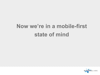 Now we’re in a mobile-first
state of mind
 