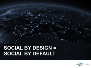 SOCIAL BY DESIGN =
SOCIAL BY DEFAULT
 