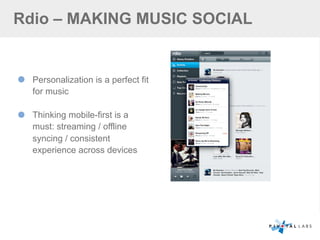 Rdio – MAKING MUSIC SOCIAL
Personalization is a perfect fit
for music
Thinking mobile-first is a
must: streaming / offline
syncing / consistent
experience across devices
 