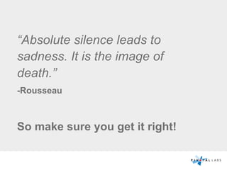 “Absolute silence leads to
sadness. It is the image of
death.”
-Rousseau
So make sure you get it right!
 