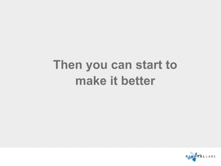 Then you can start to
make it better
 