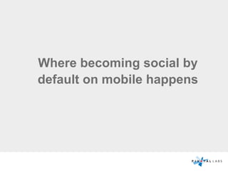 Where becoming social by
default on mobile happens
 