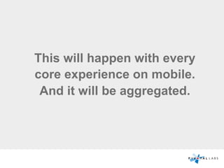 This will happen with every
core experience on mobile.
And it will be aggregated.
 
