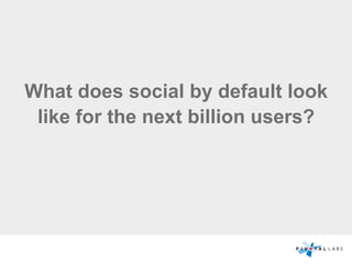 What does social by default look
like for the next billion users?
 