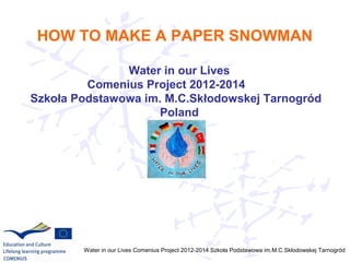 HOW TO MAKE A PAPER SNOWMAN
Water in our Lives
Comenius Project 2012-2014
Szkoła Podstawowa im. M.C.Skłodowskej Tarnogród
Poland

Water in our Lives Comenius Project 2012-2014 Szkoła Podstawowa im.M.C.Skłodowskej Tarnogród

 