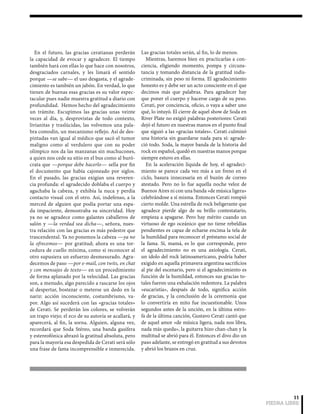11 
PIEDRA LIBRE 
En el futuro, las gracias ceratianas perderán 
la capacidad de evocar y agradecer. El tiempo 
también hará con ellas lo que hace con nosotros, 
desgraciados carnales, y les limará el sentido 
porque —se sabe— el uso desgasta, y el agrade-cimiento 
es también un jabón. En verdad, lo que 
tienen de buenas esas gracias es su valor espec-tacular 
pues nadie muestra gratitud a diario con 
profundidad. Hemos hecho del agradecimiento 
un trámite. Escupimos las gracias unas veinte 
veces al día, y, desprovistas de todo contexto, 
livianitas y traslúcidas, las volvemos una pala-bra 
comodín, un mecanismo reflejo. Así de des-pintadas 
van igual al médico que sacó el tumor 
maligno como al verdulero que con su poder 
olímpico nos da las manzanas sin machucones, 
a quien nos cede su sitio en el bus como al buró-crata 
que —porque debe hacerlo— sella por fin 
el documento que había cajoneado por siglos. 
En el pasado, las gracias exigían una reveren-cia 
profunda: el agradecido doblaba el cuerpo y 
agachaba la cabeza, y exhibía la nuca y perdía 
contacto visual con el otro. Así, indefenso, a la 
merced de alguien que podía portar una espa-da 
impaciente, demostraba su sinceridad. Hoy 
ya no se agradece como galantes caballeros de 
salón y —la verdad sea dicha—, señora, nues-tra 
relación con las gracias es más pedestre que 
trascendental. Ya no ponemos la cabeza —ya no 
la ofrecemos— por gratitud; ahora es una tor-cedura 
de cuello mínima, como si reconocer al 
otro supusiera un esfuerzo desmesurado. Agra-decemos 
de paso —por e-mail, con twits, en chat 
y con mensajes de texto— en un procedimiento 
de forma aplanado por la velocidad. Las gracias 
son, a menudo, algo parecido a rascarse los ojos 
al despertar, bostezar o meterse un dedo en la 
nariz: acción inconsciente, costumbrismo, va-por. 
Algo así sucederá con las «gracias totales» 
de Cerati. Se perderán los colores, se volverán 
un trapo viejo; el eco de su autoría se acallará, y 
aparecerá, al fin, la sorna. Alguien, alguna vez, 
recordará que Soda Stéreo, una banda gasífera 
y estereofónica abrazó la gratitud absoluta, pero 
para la mayoría esa despedida de Cerati será sólo 
una frase de fama incomprensible e inmerecida. 
Las gracias totales serán, al fin, lo de menos. 
Mientras, haremos bien en practicarlas a con-ciencia, 
eligiendo momento, pompa y circuns-tancia 
y tomando distancia de la gratitud indis-criminada, 
sin peso ni forma. El agradecimiento 
honesto es y debe ser un acto consciente en el que 
decimos más que palabras. Para agradecer hay 
que poner el cuerpo y hacerse cargo de su peso. 
Cerati, por conciencia, oficio, o vaya a saber uno 
qué, lo intuyó. El cierre de aquel show de Soda en 
River Plate no exigió palabras posteriores: Cerati 
dejó el futuro en nuestras manos en el punto final 
que siguió a las «gracias totales». Cerati culminó 
una historia sin guardarse nada para sí: agrade-ció 
todo. Soda, la mayor banda de la historia del 
rock en español, quedó en nuestras manos porque 
siempre estuvo en ellas. 
En la aceleración líquida de hoy, el agradeci-miento 
se parece cada vez más a un freno en el 
ciclo, basura innecesaria en el buzón de correo 
atestado. Pero no lo fue aquella noche veloz de 
Buenos Aires ni con una banda «de música ligera» 
celebrándose a sí misma. Entonces Cerati rompió 
cierto molde. Una estrella de rock beligerante que 
agradece pierde algo de su brillo contestatario, 
empieza a apagarse. Pero hay mérito cuando un 
virtuoso de ego oceánico que no tiene rebeldías 
pendientes es capaz de echarse encima la tela de 
la humildad para reconocer el préstamo social de 
la fama. Sí, mamá, es lo que corresponde, pero 
el agradecimiento no es una axiología. Cerati, 
un ídolo del rock latinoamericano, podría haber 
exigido en aquella primavera argentina sacrificios 
al pie del escenario, pero si el agradecimiento es 
función de la humildad, entonces sus gracias to-tales 
fueron una exhalación redentora. La palabra 
«eucaristía», después de todo, significa acción 
de gracias, y la conclusión de la ceremonia que 
lo convertiría en mito fue incuestionable. Unos 
segundos antes de la unción, en la última estro-fa 
de la última canción, Gustavo Cerati cantó que 
de aquel amor «de música ligera, nada nos libra, 
nada más queda», la guitarra hizo chan-chan y la 
multitud se abrió para él. Entonces el divo dio un 
paso adelante, se entregó en gratitud a sus devotos 
y abrió los brazos en cruz. 
 