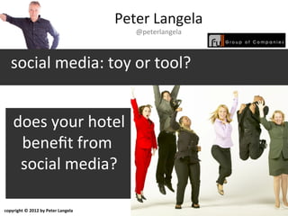 Peter Langela
                                       @peterlangela



   social media: toy or tool?


    does your hotel
     benefit from
     social media?

copyright © 2012 by Peter Langela
 