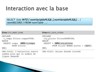 SELECT liste INTO { nomVariablePLSQL [,nomVariablePLSQL]… |
nomRECORD } FROM nomTable …;
 