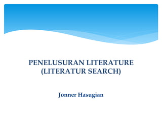 Jonner Hasugian
PENELUSURAN LITERATURE
(LITERATUR SEARCH)
 
