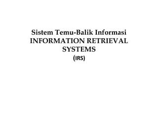 Sistem Temu-Balik Informasi
INFORMATION RETRIEVAL
SYSTEMS
(IRS)
 
