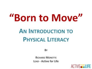 “Born	to	Move”
AN INTRODUCTION TO
PHYSICAL LITERACY
BY
RICHARD MONETTE
LEAD - Active	for	Life
 