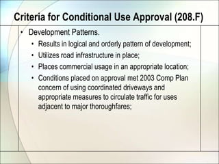 Criteria for Conditional Use Approval (208.F)Development Patterns.Results in logical and orderly pattern of development;Utilizes road infrastructure in place;Places commercial usage in an appropriate location;Conditions placed on approval met 2003 Comp Plan concern of using coordinated driveways and appropriate measures to circulate traffic for uses adjacent to major thoroughfares;