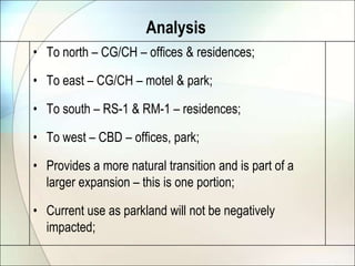 AnalysisTo north – CG/CH – offices & residences;To east – CG/CH – motel & park;To south – RS-1 & RM-1 – residences;To west – CBD – offices, park;Provides a more natural transition and is part of a larger expansion – this is one portion;Current use as parkland will not be negatively impacted;
