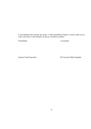 E non habendo máis asuntos que tratar, o señor presidente levantou a sesión cando son as
vinte e tres horas e vinte minutos, do que eu, secretaria, certifico.

O presidente                                           A secretaria




Antonio Varela Saavedra                                Mª Luisa de la Red Ampudia




                                          59
 