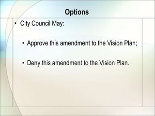 Options
• City Council May:

  • Approve this amendment to the Vision Plan;

  • Deny this amendment to the Vision Plan.
 
