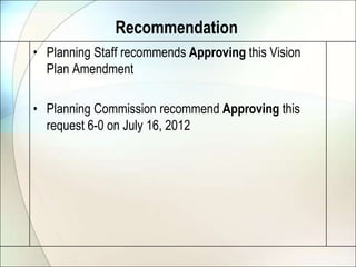 Recommendation
• Planning Staff recommends Approving this Vision
  Plan Amendment

• Planning Commission recommend Approving this
  request 6-0 on July 16, 2012
 