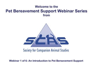 Welcome to the
Pet Bereavement Support Webinar Series
                           from




 Webinar 1 of 6: An Introduction to Pet Bereavement Support
 