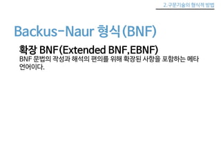 2.구문기술의 형식적 방법 
Backus-Naur 형식(BNF) 
확장 BNF(Extended BNF,EBNF) 
BNF 문법의 작성과 해석의 편의를 위해 확장된 사항을 포함하는 메타 
언어이다. 
 
