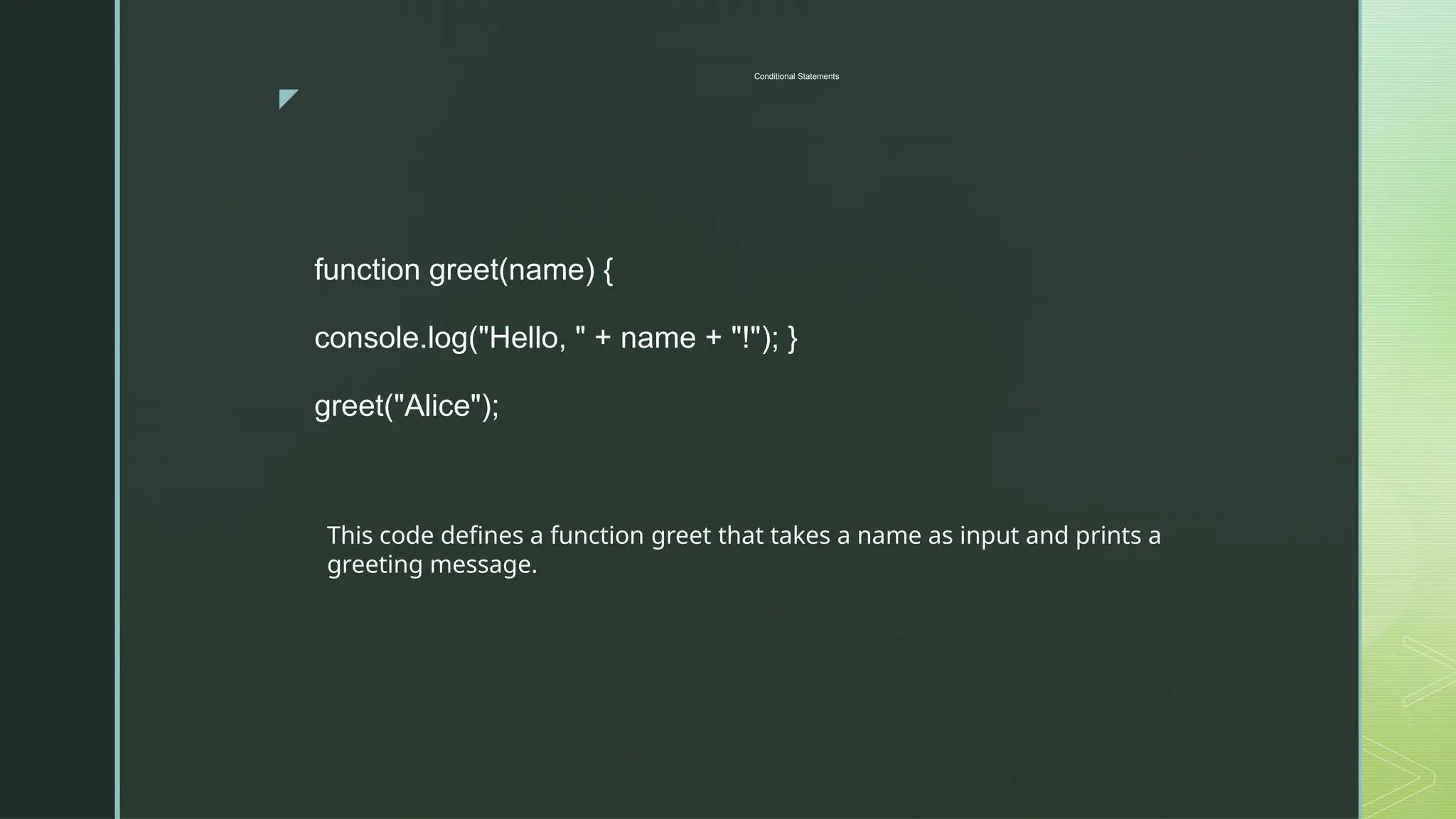 z
Conditional Statements
function greet(name) {
console.log("Hello, " + name + "!"); }
greet("Alice");
This code defines a function greet that takes a name as input and prints a
greeting message.
 