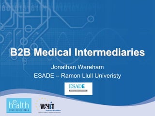 B2B Medical Intermediaries
        Jonathan Wareham
    ESADE – Ramon Llull Univeristy
 