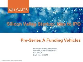 © Copyright 2016 by K&L Gates LLP. All rights reserved.
Presented by Stan Lewandowski
stan.lewandowski@klgates.com
650.798.6743
September 22, 2016
Silicon Valley Startup: Idea to IPO
Pre-Series A Funding Vehicles
 